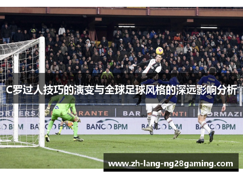 C罗过人技巧的演变与全球足球风格的深远影响分析 C罗过人技巧的演变与全球足球风格的深远影响分析