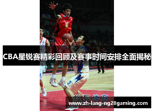 CBA星锐赛精彩回顾及赛事时间安排全面揭秘 CBA星锐赛精彩回顾及赛事时间安排全面揭秘