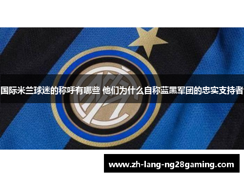 国际米兰球迷的称呼有哪些 他们为什么自称蓝黑军团的忠实支持者
