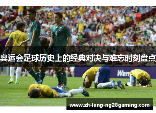 奥运会足球历史上的经典对决与难忘时刻盘点