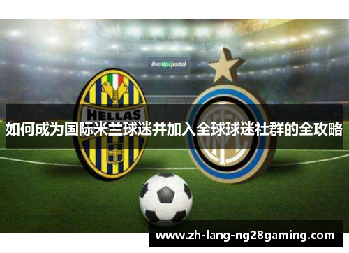 如何成为国际米兰球迷并加入全球球迷社群的全攻略 如何成为国际米兰球迷并加入全球球迷社群的全攻略