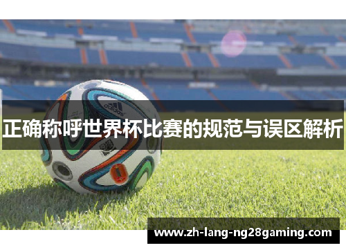 正确称呼世界杯比赛的规范与误区解析 正确称呼世界杯比赛的规范与误区解析