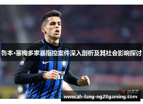 鲁本·塞梅多家暴指控案件深入剖析及其社会影响探讨 鲁本·塞梅多家暴指控案件深入剖析及其社会影响探讨
