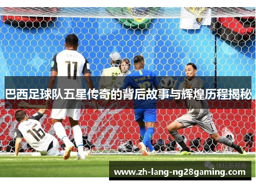 巴西足球队五星传奇的背后故事与辉煌历程揭秘 巴西足球队五星传奇的背后故事与辉煌历程揭秘