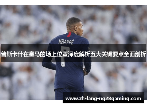 普斯卡什在皇马的场上位置深度解析五大关键要点全面剖析 普斯卡什在皇马的场上位置深度解析五大关键要点全面剖析