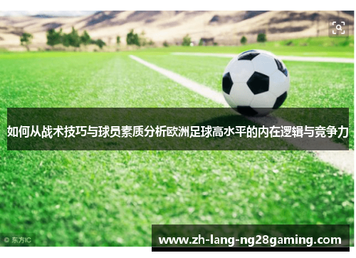 如何从战术技巧与球员素质分析欧洲足球高水平的内在逻辑与竞争力