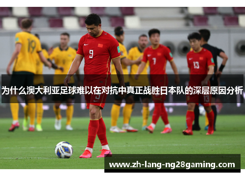 为什么澳大利亚足球难以在对抗中真正战胜日本队的深层原因分析