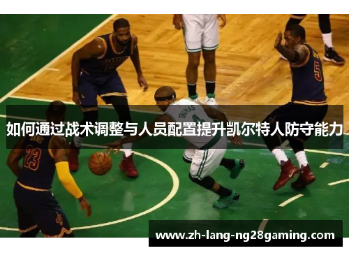 如何通过战术调整与人员配置提升凯尔特人防守能力 如何通过战术调整与人员配置提升凯尔特人防守能力