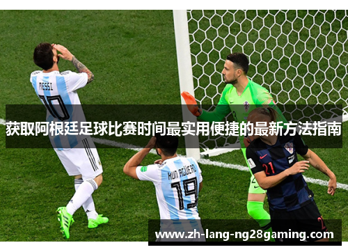 获取阿根廷足球比赛时间最实用便捷的最新方法指南