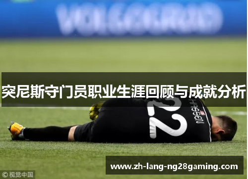 突尼斯守门员职业生涯回顾与成就分析 突尼斯守门员职业生涯回顾与成就分析