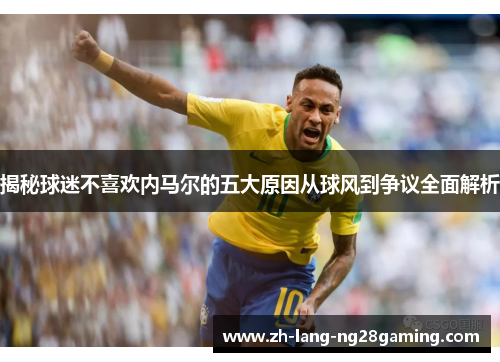 揭秘球迷不喜欢内马尔的五大原因从球风到争议全面解析
