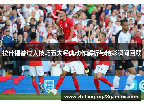 拉什福德过人技巧五大经典动作解析与精彩瞬间回顾