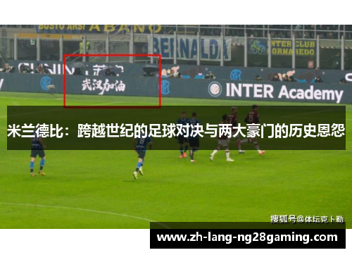 米兰德比:跨越世纪的足球对决与两大豪门的历史恩怨 米兰德比:跨越世纪的足球对决与两大豪门的历史恩怨