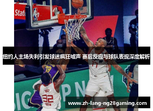 纽约人主场失利引发球迷疯狂嘘声 赛后反应与球队表现深度解析 纽约人主场失利引发球迷疯狂嘘声 赛后反应与球队表现深度解析