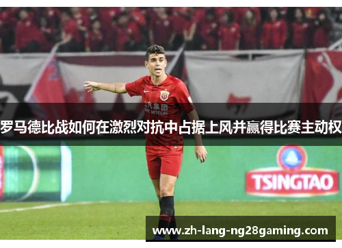 罗马德比战如何在激烈对抗中占据上风并赢得比赛主动权 罗马德比战如何在激烈对抗中占据上风并赢得比赛主动权