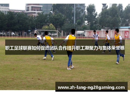 职工足球联赛如何促进团队合作提升职工凝聚力与集体荣誉感 职工足球联赛如何促进团队合作提升职工凝聚力与集体荣誉感