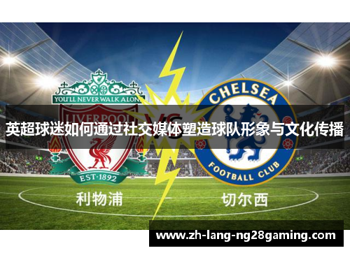 英超球迷如何通过社交媒体塑造球队形象与文化传播 英超球迷如何通过社交媒体塑造球队形象与文化传播