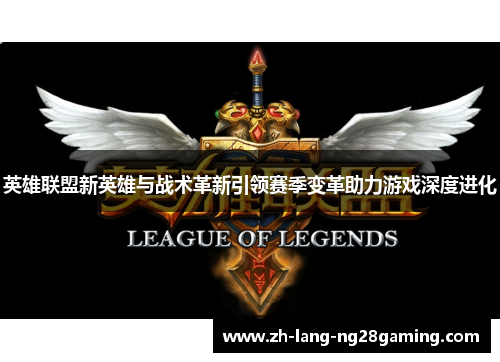 英雄联盟新英雄与战术革新引领赛季变革助力游戏深度进化 英雄联盟新英雄与战术革新引领赛季变革助力游戏深度进化