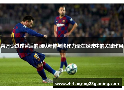 莱万谈进球背后的团队精神与协作力量在足球中的关键作用