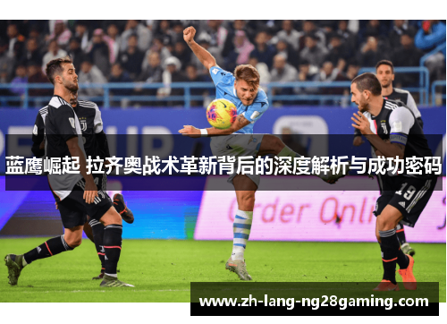 蓝鹰崛起 拉齐奥战术革新背后的深度解析与成功密码 蓝鹰崛起 拉齐奥战术革新背后的深度解析与成功密码