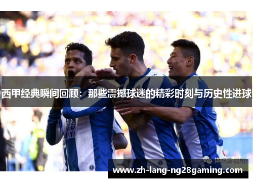 西甲经典瞬间回顾：那些震撼球迷的精彩时刻与历史性进球