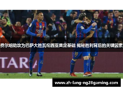 费尔明助攻为巴萨大胜瓦伦西亚奠定基础 揭秘胜利背后的关键因素 费尔明助攻为巴萨大胜瓦伦西亚奠定基础 揭秘胜利背后的关键因素