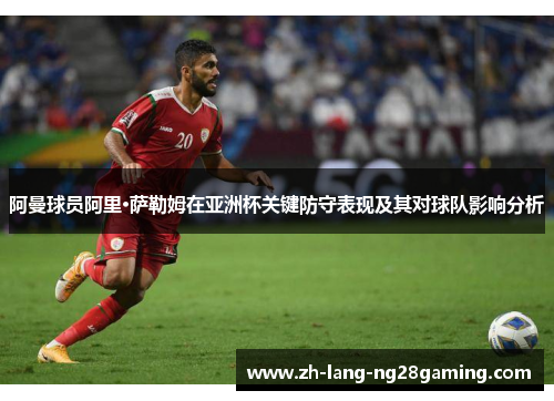 阿曼球员阿里·萨勒姆在亚洲杯关键防守表现及其对球队影响分析