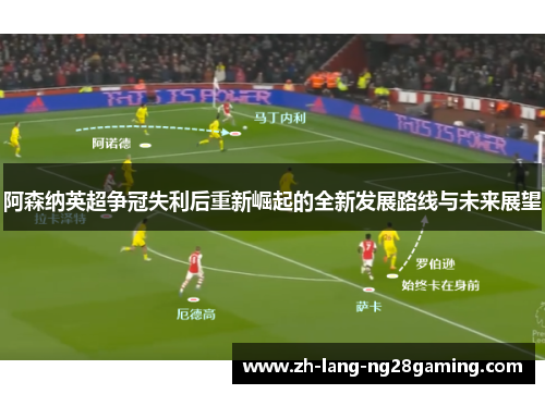 阿森纳英超争冠失利后重新崛起的全新发展路线与未来展望
