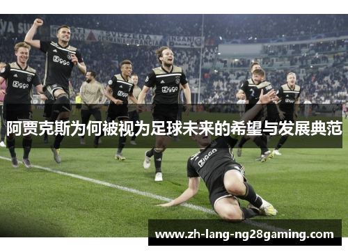 阿贾克斯为何被视为足球未来的希望与发展典范 阿贾克斯为何被视为足球未来的希望与发展典范
