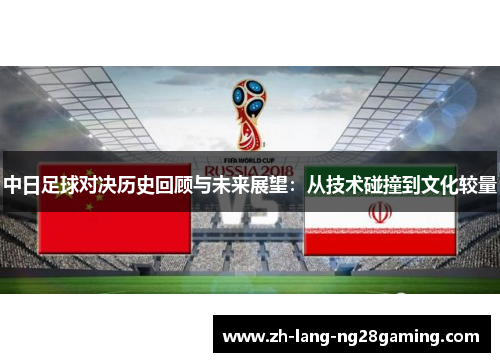 中日足球对决历史回顾与未来展望：从技术碰撞到文化较量