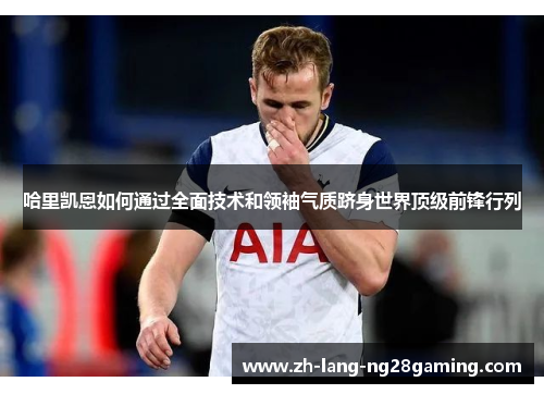 哈里凯恩如何通过全面技术和领袖气质跻身世界顶级前锋行列