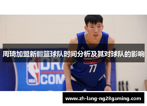 周琦加盟新疆篮球队时间分析及其对球队的影响