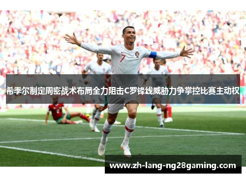 希季尔制定周密战术布局全力阻击C罗锋线威胁力争掌控比赛主动权