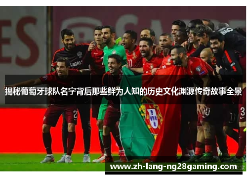 揭秘葡萄牙球队名字背后那些鲜为人知的历史文化渊源传奇故事全景
