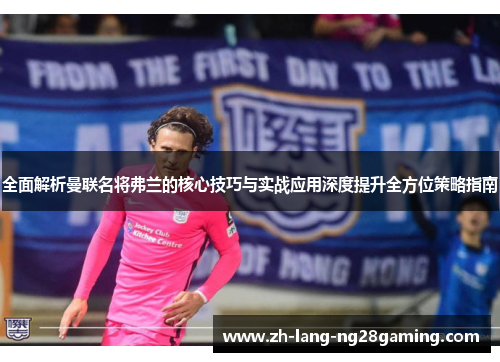 全面解析曼联名将弗兰的核心技巧与实战应用深度提升全方位策略指南