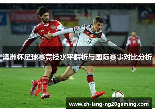 澳洲杯足球赛竞技水平解析与国际赛事对比分析