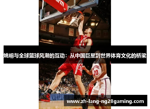 姚明与全球篮球风潮的互动：从中国巨星到世界体育文化的桥梁