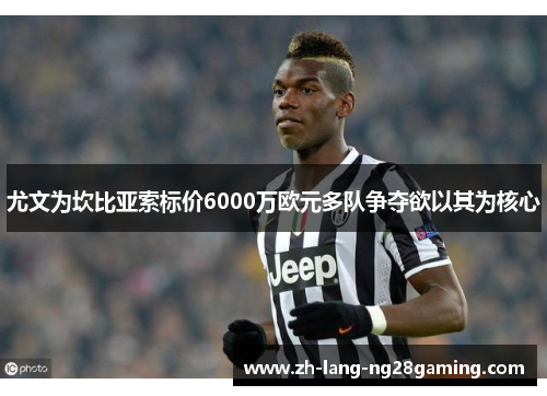 尤文为坎比亚索标价6000万欧元多队争夺欲以其为核心