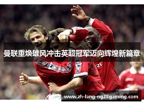 曼联重焕雄风冲击英超冠军迈向辉煌新篇章