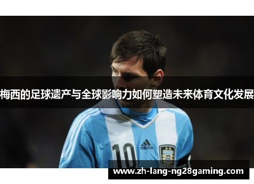 梅西的足球遗产与全球影响力如何塑造未来体育文化发展