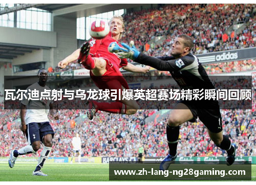 瓦尔迪点射与乌龙球引爆英超赛场精彩瞬间回顾