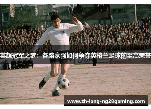 英超冠军之梦：各路豪强如何争夺英格兰足球的至高荣誉