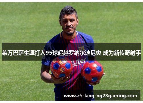 莱万巴萨生涯打入95球超越罗纳尔迪尼奥 成为新传奇射手