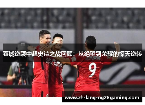 蓉城逆袭中超史诗之战回顾：从绝望到荣耀的惊天逆转