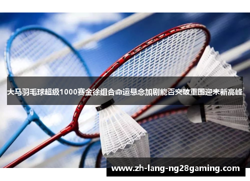 大马羽毛球超级1000赛金徐组合命运悬念加剧能否突破重围迎来新高峰