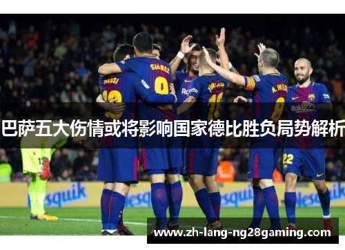 巴萨五大伤情或将影响国家德比胜负局势解析