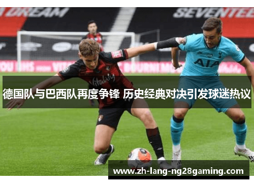 德国队与巴西队再度争锋 历史经典对决引发球迷热议