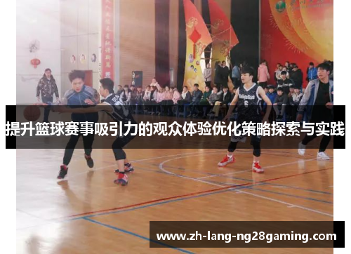 提升篮球赛事吸引力的观众体验优化策略探索与实践 提升篮球赛事吸引力的观众体验优化策略探索与实践