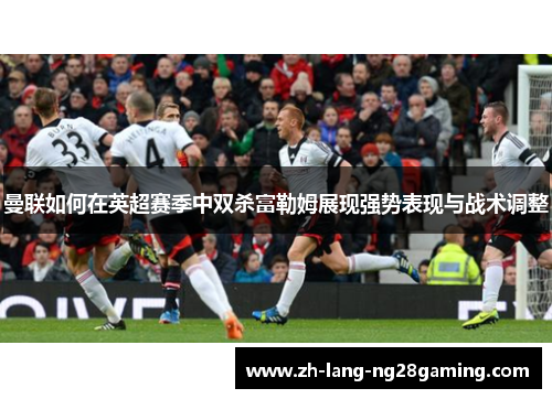 曼联如何在英超赛季中双杀富勒姆展现强势表现与战术调整