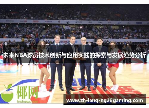 未来NBA球员技术创新与应用实践的探索与发展趋势分析 未来NBA球员技术创新与应用实践的探索与发展趋势分析